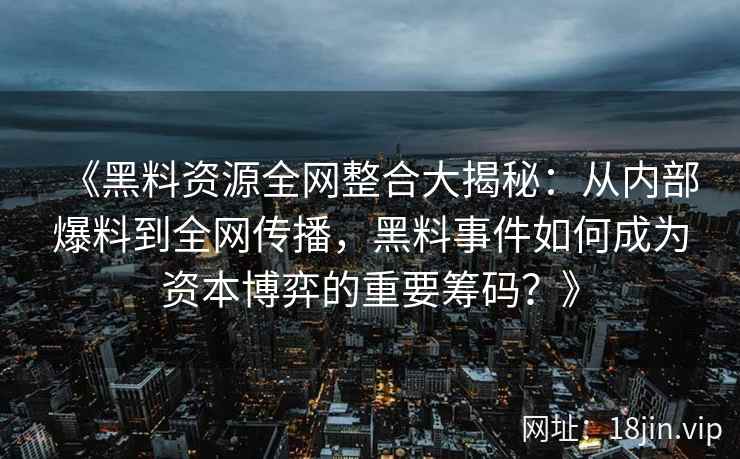 《黑料资源全网整合大揭秘：从内部爆料到全网传播，黑料事件如何成为资本博弈的重要筹码？》