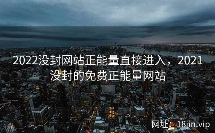 2022没封网站正能量直接进入，2021没封的免费正能量网站