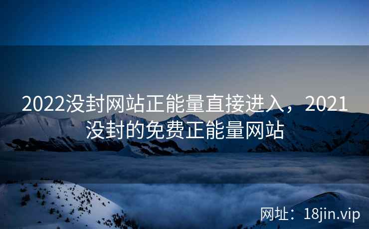 2022没封网站正能量直接进入，2021没封的免费正能量网站