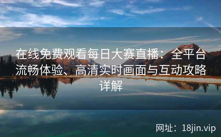 在线免费观看每日大赛直播：全平台流畅体验、高清实时画面与互动攻略详解