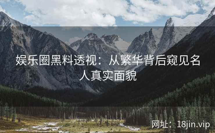 娱乐圈黑料透视：从繁华背后窥见名人真实面貌