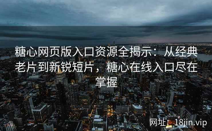 糖心网页版入口资源全揭示：从经典老片到新锐短片，糖心在线入口尽在掌握