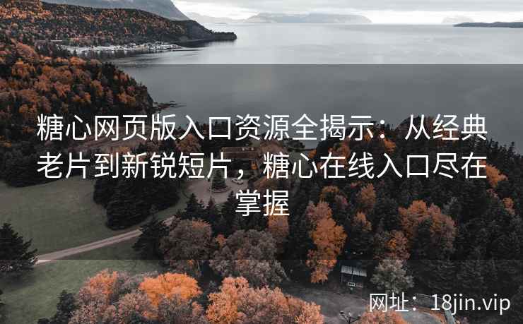 糖心网页版入口资源全揭示：从经典老片到新锐短片，糖心在线入口尽在掌握