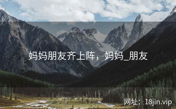妈妈朋友齐上阵，妈妈_朋友