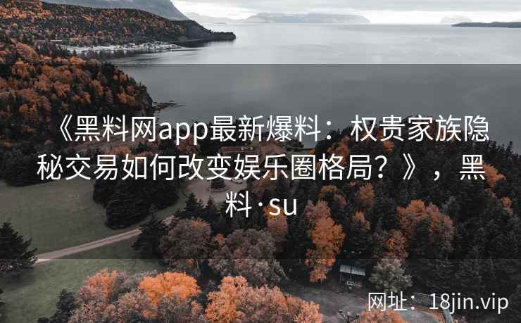 《黑料网app最新爆料：权贵家族隐秘交易如何改变娱乐圈格局？》，黑料·su
