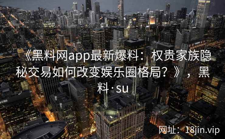 《黑料网app最新爆料：权贵家族隐秘交易如何改变娱乐圈格局？》，黑料·su