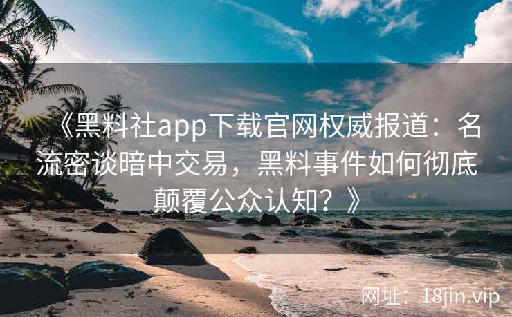 《黑料社app下载官网权威报道：名流密谈暗中交易，黑料事件如何彻底颠覆公众认知？》