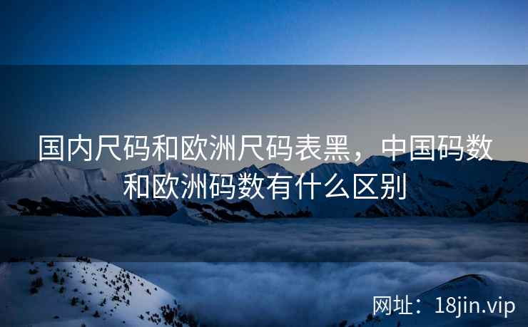 国内尺码和欧洲尺码表黑，中国码数和欧洲码数有什么区别