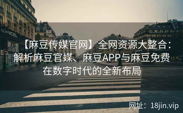 【麻豆传媒官网】全网资源大整合：解析麻豆官媒、麻豆APP与麻豆免费在数字时代的全新布局