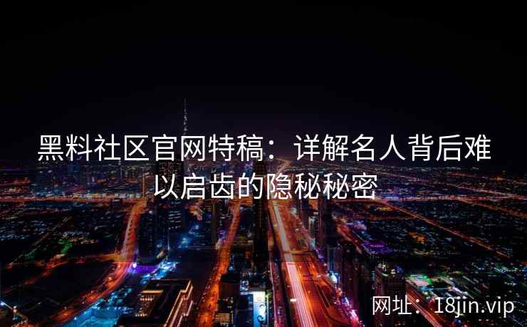黑料社区官网特稿：详解名人背后难以启齿的隐秘秘密