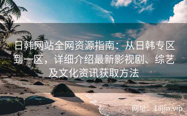 日韩网站全网资源指南：从日韩专区到一区，详细介绍最新影视剧、综艺及文化资讯获取方法