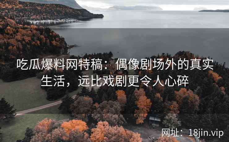 吃瓜爆料网特稿：偶像剧场外的真实生活，远比戏剧更令人心碎