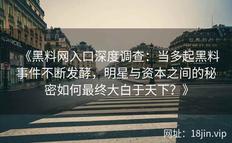 《黑料网入口深度调查：当多起黑料事件不断发酵，明星与资本之间的秘密如何最终大白于天下？》