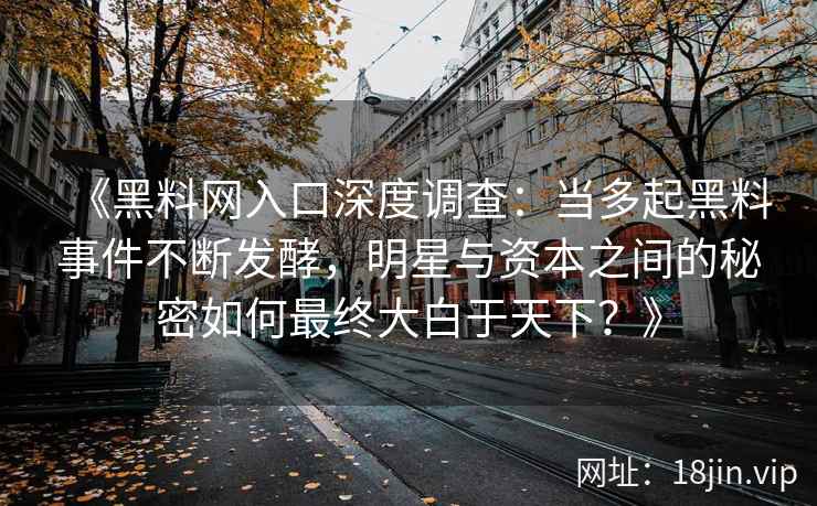 《黑料网入口深度调查：当多起黑料事件不断发酵，明星与资本之间的秘密如何最终大白于天下？》