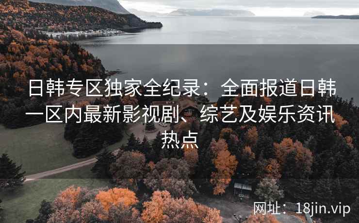 日韩专区独家全纪录：全面报道日韩一区内最新影视剧、综艺及娱乐资讯热点