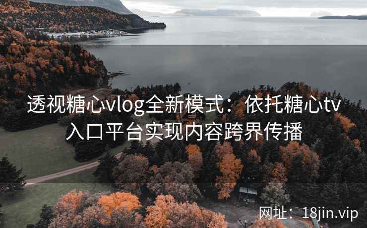 透视糖心vlog全新模式：依托糖心tv入口平台实现内容跨界传播