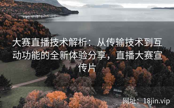 大赛直播技术解析：从传输技术到互动功能的全新体验分享，直播大赛宣传片