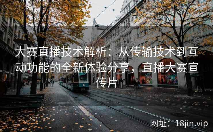 大赛直播技术解析：从传输技术到互动功能的全新体验分享，直播大赛宣传片